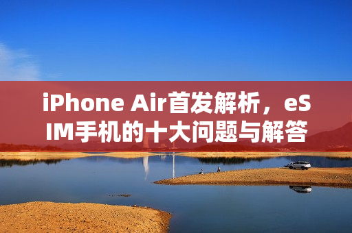 iPhone Air首发解析，eSIM手机的十大问题与解答