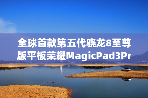 全球首款第五代骁龙8至尊版平板荣耀MagicPad3Pro正式发售，定义安卓阵营最强性能之巅