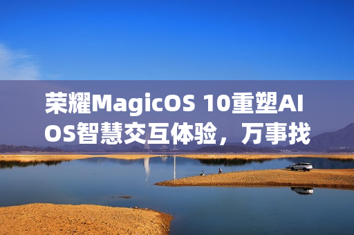荣耀MagicOS 10重塑AI OS智慧交互体验，万事找YOYO的新革命