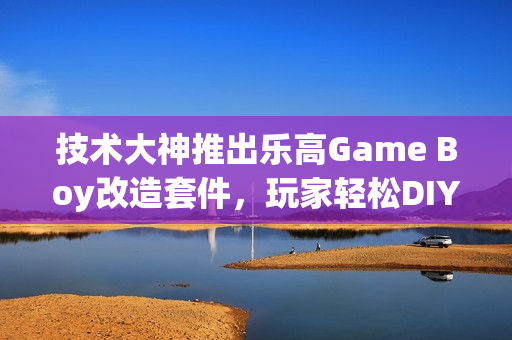 技术大神推出乐高Game Boy改造套件，玩家轻松DIY掌机体验