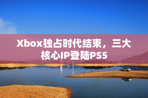 Xbox独占时代结束，三大核心IP登陆PS5