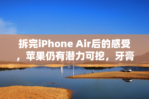 拆完iPhone Air后的感受，苹果仍有潜力可挖，牙膏仍在可挤之列