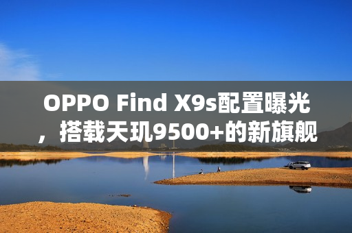 OPPO Find X9s配置曝光，搭载天玑9500+的新旗舰来袭！