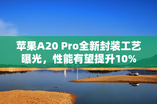 苹果A20 Pro全新封装工艺曝光，性能有望提升10%