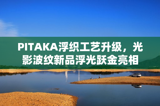 PITAKA浮织工艺升级，光影波纹新品浮光跃金亮相
