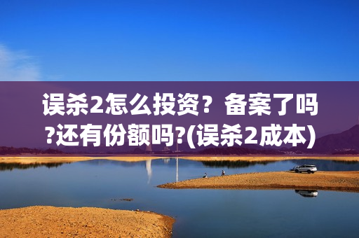 误杀2怎么投资？备案了吗?还有份额吗?(误杀2成本)