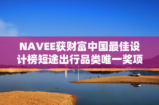 NAVEE获财富中国最佳设计榜短途出行品类唯一奖项