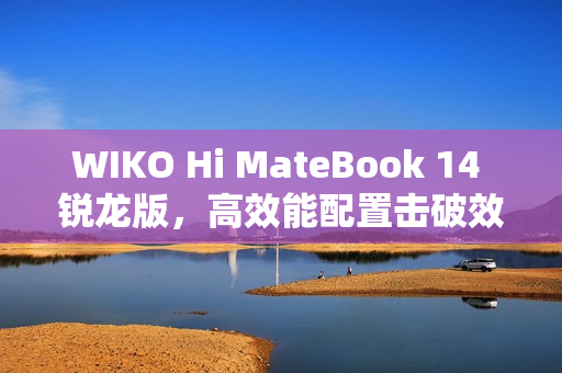 WIKO Hi MateBook 14 锐龙版，高效能配置击破效率焦虑，2.8KOLED护眼屏与AMD强芯带来卓越体验