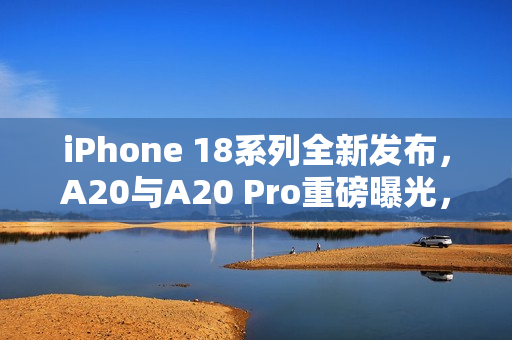 iPhone 18系列全新发布，A20与A20 Pro重磅曝光，搭载台积电2nm制程与内存整合设计引领未来风潮