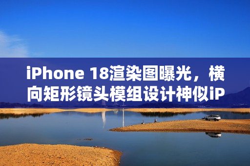 iPhone 18渲染图曝光，横向矩形镜头模组设计神似iPhone 17 Pro？
