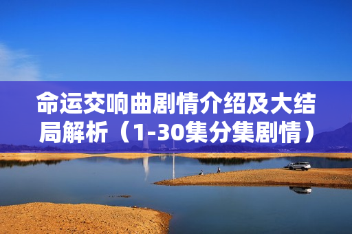 命运交响曲剧情介绍及大结局解析（1-30集分集剧情）