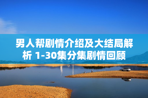 男人帮剧情介绍及大结局解析 1-30集分集剧情回顾