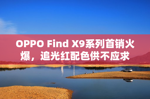 OPPO Find X9系列首销火爆，追光红配色供不应求