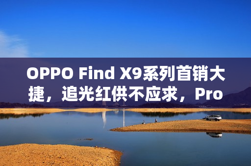 OPPO Find X9系列首销大捷，追光红供不应求，Pro版销量占比超60%