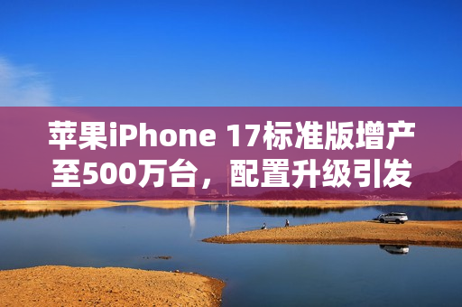 苹果iPhone 17标准版增产至500万台，配置升级引发市场热议