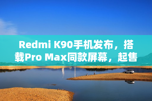 Redmi K90手机发布,搭载Pro Max同款屏幕,起售价2599元 Redmi K90手机发布,搭载Pro Max同款屏幕,起售价2599元