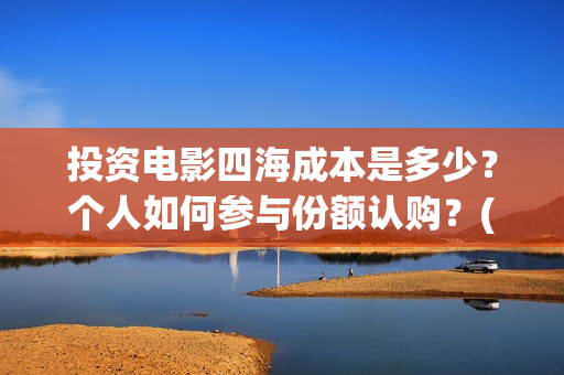投资电影四海成本是多少？个人如何参与份额认购？(四海电影出品公司是哪一家)