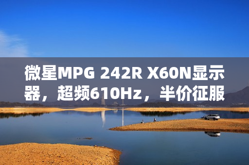 微星MPG 242R X60N显示器，超频610Hz，半价征服FPS战场
