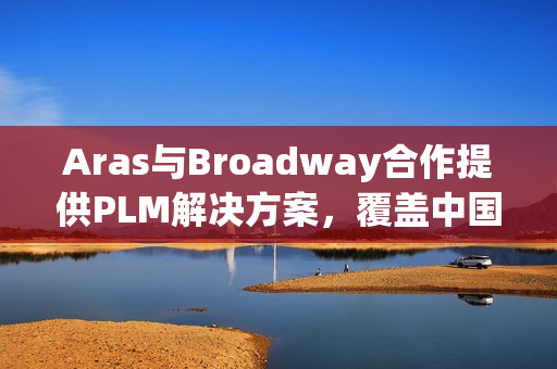 Aras与Broadway合作提供PLM解决方案，覆盖中国大陆和台湾地区