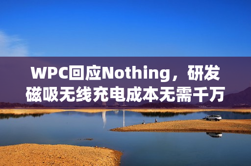 WPC回应Nothing，研发磁吸无线充电成本无需千万美元