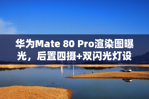 华为Mate 80 Pro渲染图曝光，后置四摄+双闪光灯设计亮相