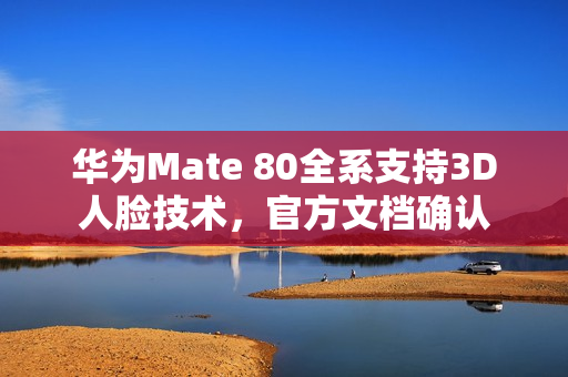华为Mate 80全系支持3D人脸技术，官方文档确认
