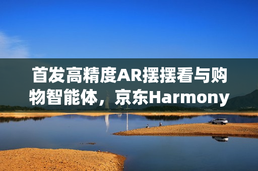 首发高精度AR摆摆看与购物智能体，京东HarmonyOS6智慧购物新体验开启