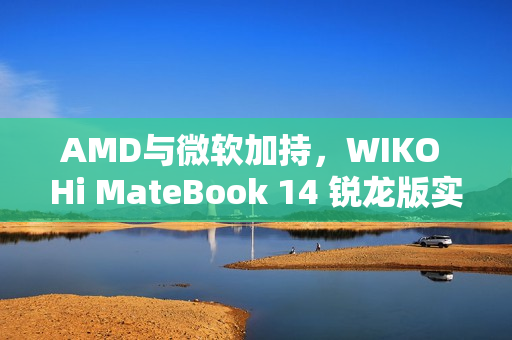 AMD与微软加持，WIKO Hi MateBook 14 锐龙版实测惊艳登场