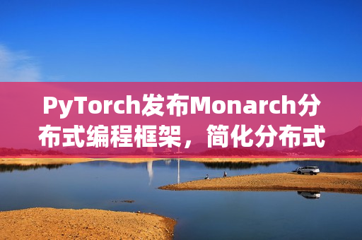 PyTorch发布Monarch分布式编程框架，简化分布式AI训练，实现单机化操作体验