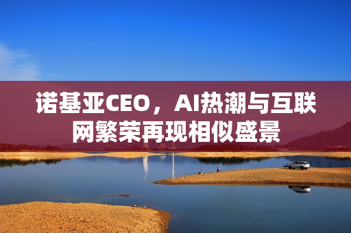 诺基亚CEO，AI热潮与互联网繁荣再现相似盛景