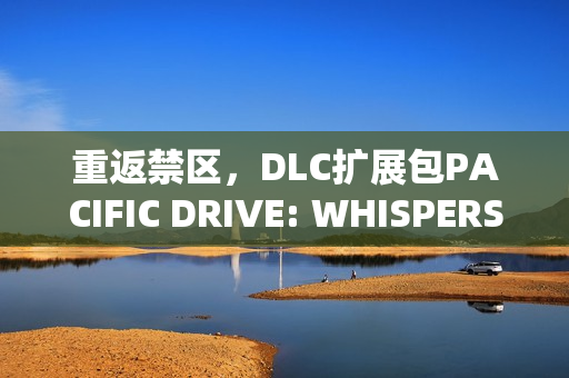 重返禁区，DLC扩展包PACIFIC DRIVE: WHISPERS IN THE WOODS推出