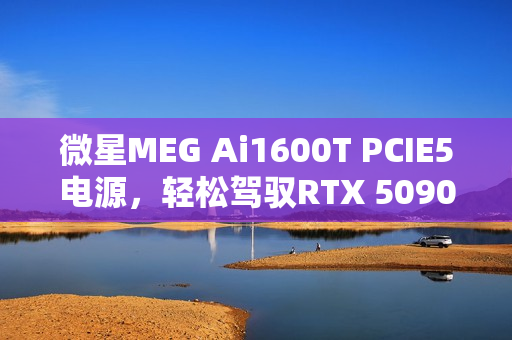微星MEG Ai1600T PCIE5电源，轻松驾驭RTX 5090，图赏展示超能魅力