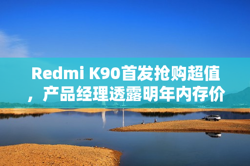 Redmi K90首发抢购超值，产品经理透露明年内存价格将更加昂贵