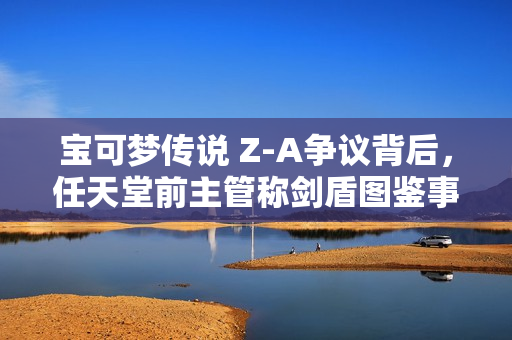 宝可梦传说 Z-A争议背后，任天堂前主管称剑盾图鉴事件更为严重！