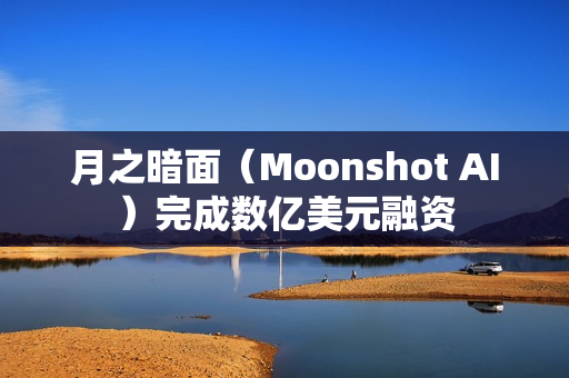 月之暗面（Moonshot AI）完成数亿美元融资