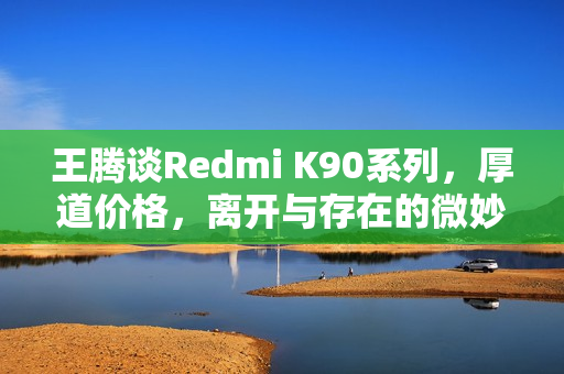 王腾谈Redmi K90系列，厚道价格，离开与存在的微妙关系