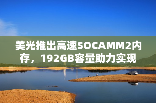 美光推出高速SOCAMM2内存，192GB容量助力实现40TB存储时代