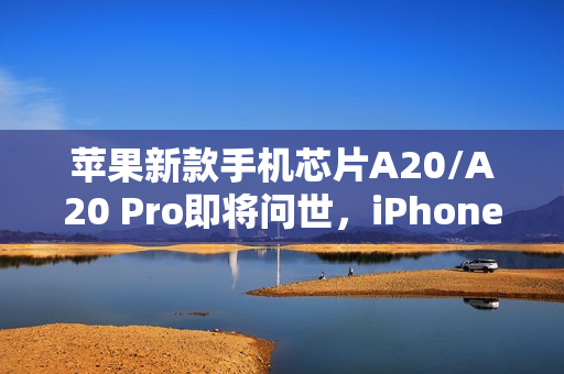 苹果新款手机芯片A20/A20 Pro即将问世，iPhone 18 Pro率先搭载首款2nm芯片