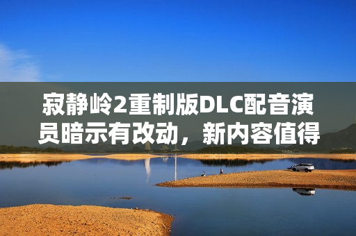 寂静岭2重制版DLC配音演员暗示有改动，新内容值得期待？