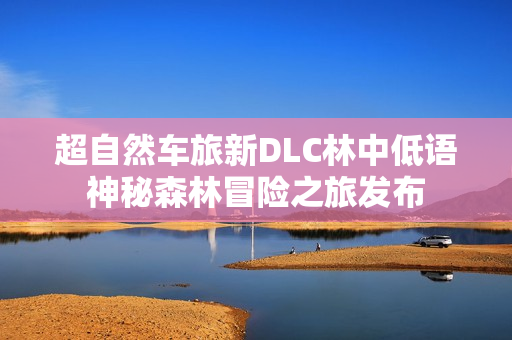 超自然车旅新DLC林中低语神秘森林冒险之旅发布