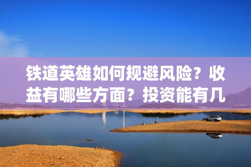 铁道英雄如何规避风险？收益有哪些方面？投资能有几倍的回报率？(铁道英雄成本)