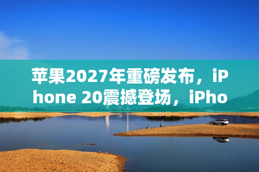 苹果2027年重磅发布，iPhone 20震撼登场，iPhone 19成传说？