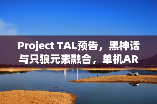 Project TAL预告，黑神话与只狼元素融合，单机ARPG新体验