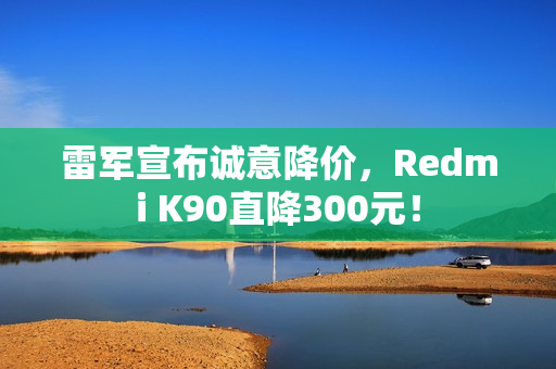 雷军宣布诚意降价，Redmi K90直降300元！