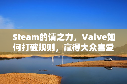 Steam的请之力，Valve如何打破规则，赢得大众喜爱