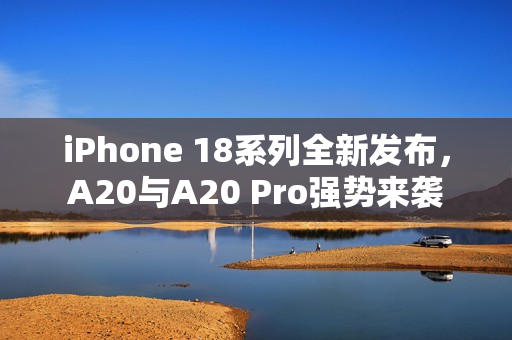 iPhone 18系列全新发布,A20与A20 Pro强势来袭 iPhone 18系列全新发布,A20与A20 Pro强势来袭
