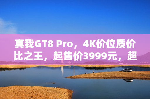 真我GT8 Pro，4K价位质价比之王，起售价3999元，超值体验嘎嘎香