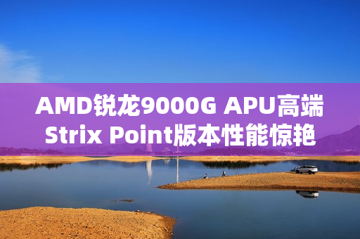 AMD锐龙9000G APU高端Strix Point版本性能惊艳，不负众望！