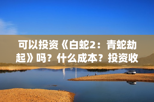 可以投资《白蛇2：青蛇劫起》吗？什么成本？投资收益怎么计算？(白蛇传说投资)