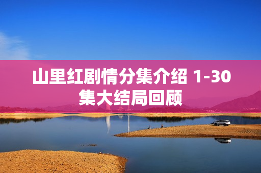 山里红剧情分集介绍 1-30集大结局回顾